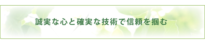 誠実な心と確実な技術で信頼を掴む