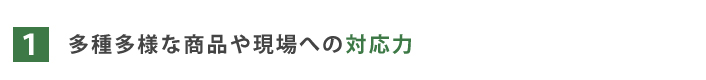 １．多種多様な商品や現場への対応力