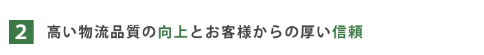 2.高い物流品質の向上とお客様からの厚い信頼 2.高い物流品質の向上とお客様からの厚い信頼