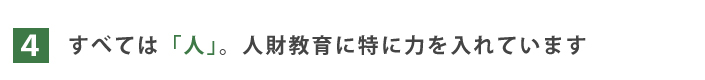 4.すべては「人」。人材教育に特に力を入れています 4.すべては「人」。人材教育に特に力を入れています